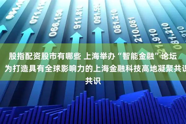 股指配资股市有哪些 上海举办“智能金融”论坛，为打造具有全球影响力的上海金融科技高地凝聚共识