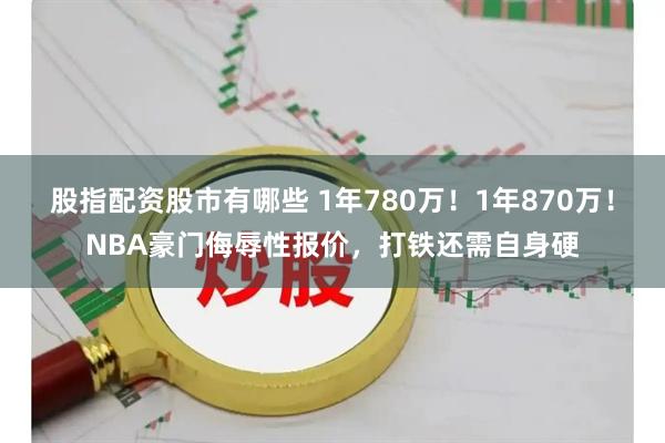 股指配资股市有哪些 1年780万！1年870万！NBA豪门侮辱性报价，打铁还需自身硬