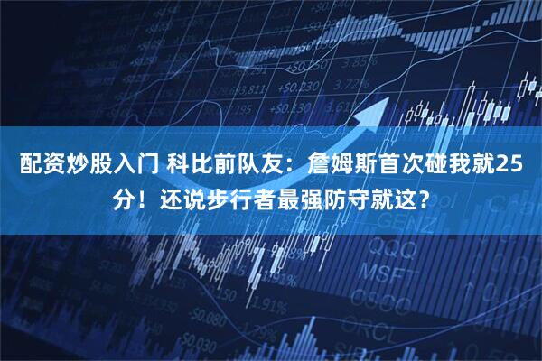 配资炒股入门 科比前队友：詹姆斯首次碰我就25分！还说步行者最强防守就这？