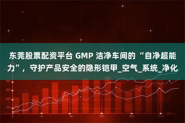 东莞股票配资平台 GMP 洁净车间的 “自净超能力”，守护产品安全的隐形铠甲_空气_系统_净化