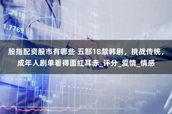 股指配资股市有哪些 五部18禁韩剧，挑战传统，成年人剧单看得面红耳赤_评分_爱情_情感