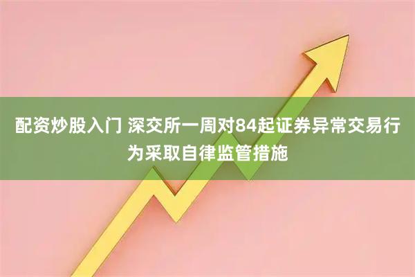 配资炒股入门 深交所一周对84起证券异常交易行为采取自律监管措施
