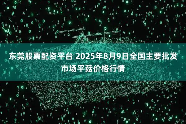 东莞股票配资平台 2025年8月9日全国主要批发市场平菇价格行情
