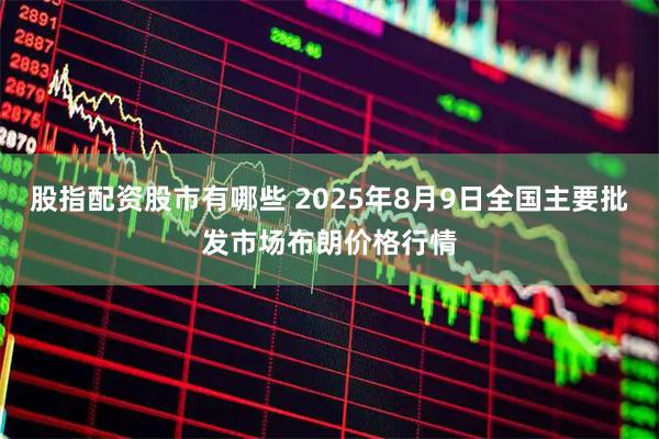 股指配资股市有哪些 2025年8月9日全国主要批发市场布朗价格行情