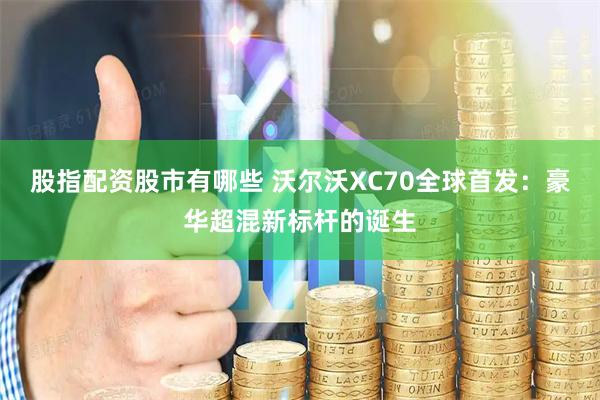 股指配资股市有哪些 沃尔沃XC70全球首发：豪华超混新标杆的诞生
