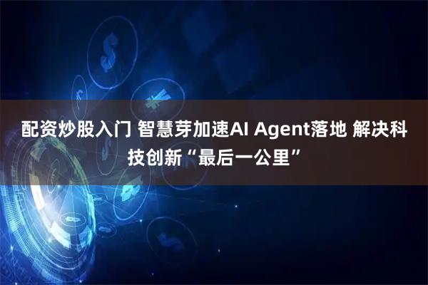 配资炒股入门 智慧芽加速AI Agent落地 解决科技创新“最后一公里”