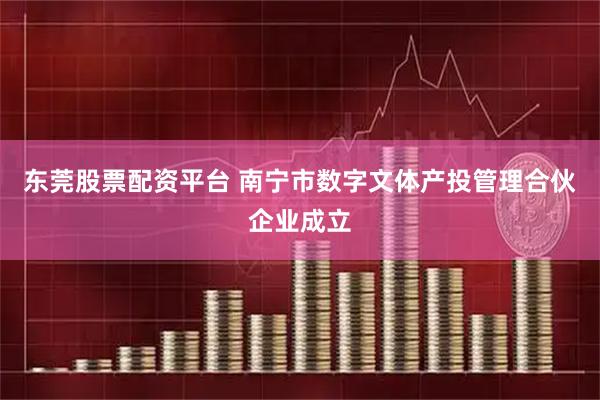 东莞股票配资平台 南宁市数字文体产投管理合伙企业成立