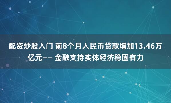 配资炒股入门 前8个月人民币贷款增加13.46万亿元—— 金融支持实体经济稳固有力