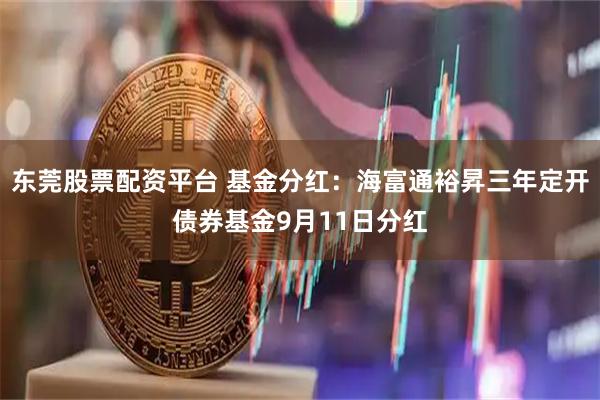 东莞股票配资平台 基金分红:海富通裕昇三年定开债券基金9月11日分红