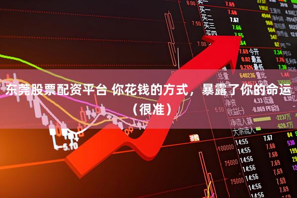 东莞股票配资平台 你花钱的方式，暴露了你的命运（很准）