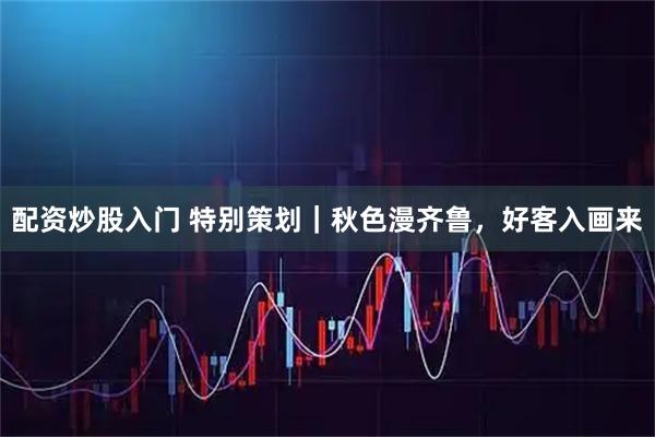 配资炒股入门 特别策划｜秋色漫齐鲁，好客入画来