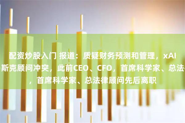 配资炒股入门 报道：质疑财务预测和管理，xAI离职高管曾与马斯克顾问冲突，此前CEO、CFO，首席科学家、总法律顾问先后离职