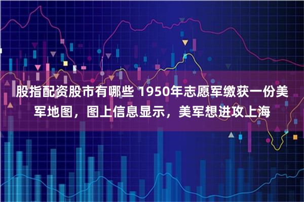 股指配资股市有哪些 1950年志愿军缴获一份美军地图，图上信息显示，美军想进攻上海
