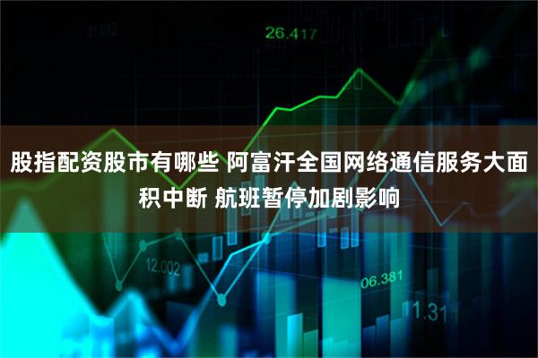 股指配资股市有哪些 阿富汗全国网络通信服务大面积中断 航班暂停加剧影响
