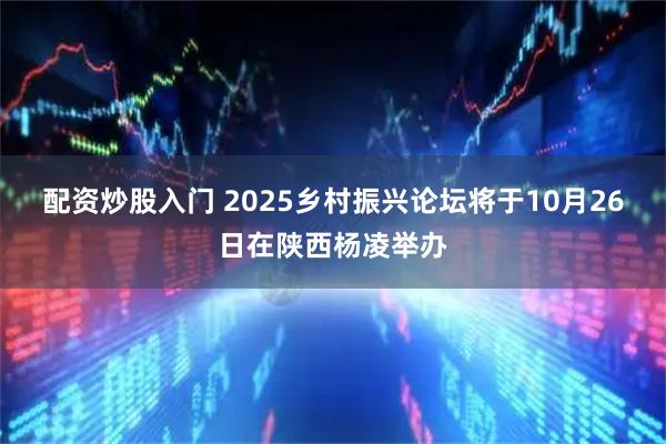 配资炒股入门 2025乡村振兴论坛将于10月26日在陕西杨凌举办