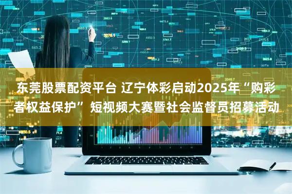 东莞股票配资平台 辽宁体彩启动2025年“购彩者权益保护” 短视频大赛暨社会监督员招募活动