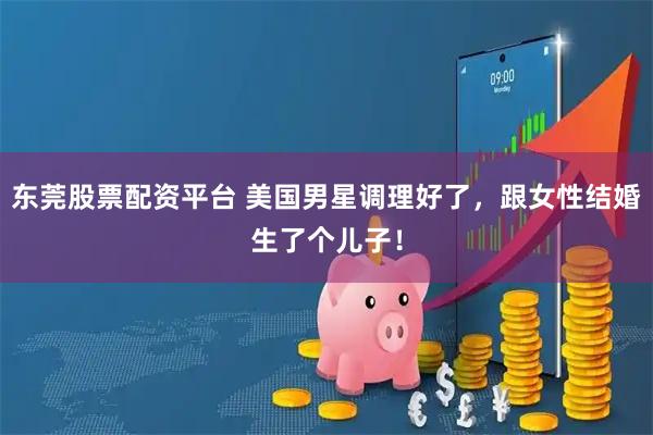 东莞股票配资平台 美国男星调理好了,跟女性结婚生了个儿子!