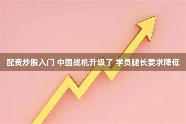 配资炒股入门 中国战机升级了 学员腿长要求降低