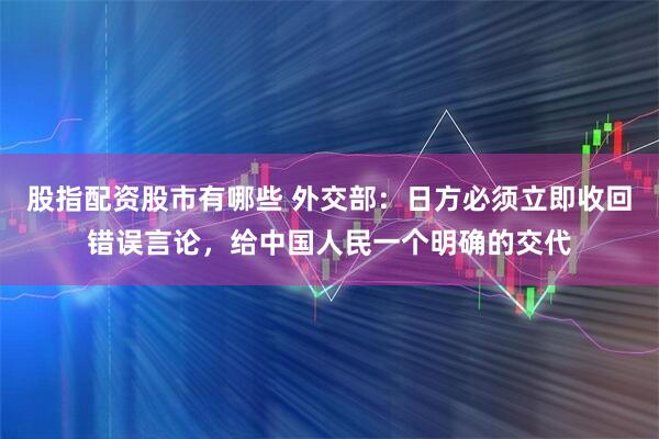 股指配资股市有哪些 外交部：日方必须立即收回错误言论，给中国人民一个明确的交代