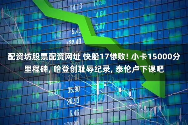 配资坊股票配资网址 快船17惨败! 小卡15000分里程碑, 哈登创耻辱纪录, 泰伦卢下课吧