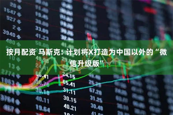 按月配资 马斯克: 计划将X打造为中国以外的“微信升级版”