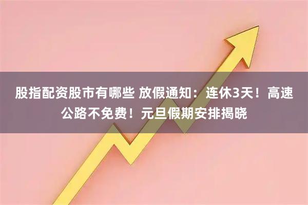 股指配资股市有哪些 放假通知：连休3天！高速公路不免费！元旦假期安排揭晓