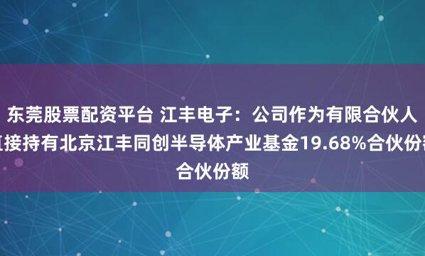 东莞股票配资平台 江丰电子：公司作为有限合伙人直接持有北京江丰同创半导体产业基金19.68%合伙份额