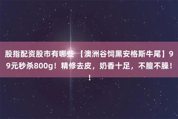 股指配资股市有哪些 【澳洲谷饲黑安格斯牛尾】99元秒杀800g！精修去皮，奶香十足，不膻不臊！