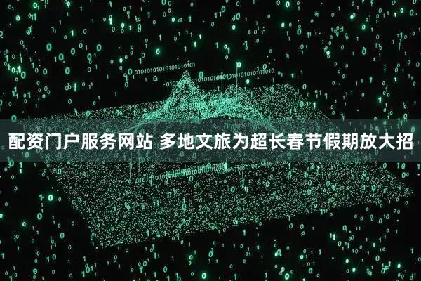 配资门户服务网站 多地文旅为超长春节假期放大招