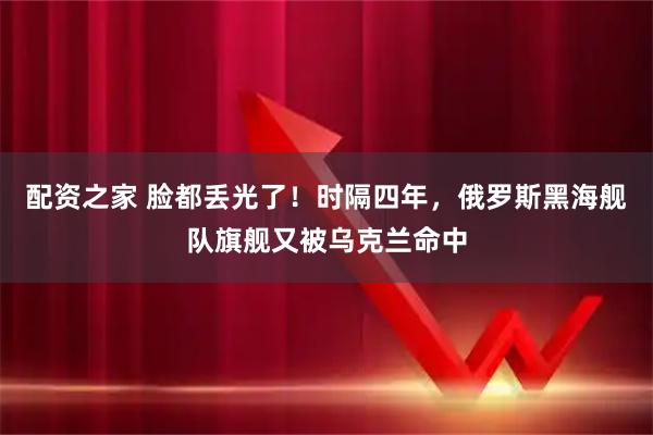 配资之家 脸都丢光了！时隔四年，俄罗斯黑海舰队旗舰又被乌克兰命中
